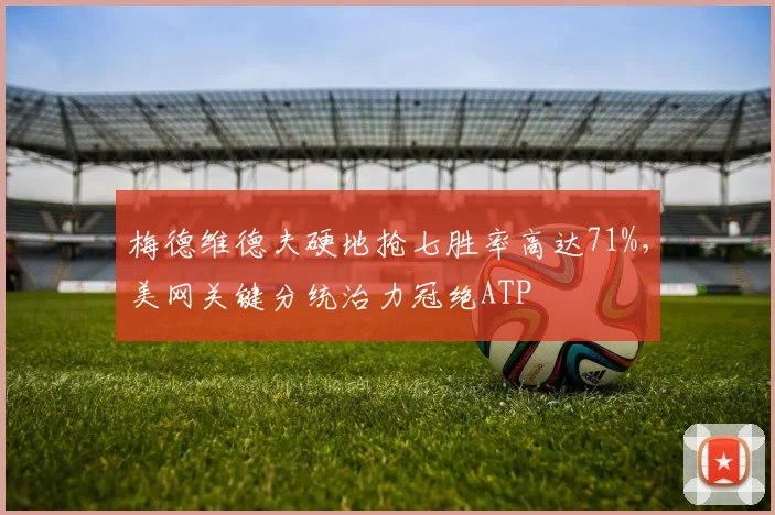 梅德维德夫硬地抢七胜率高达71%,美网关键分统治力冠绝ATP