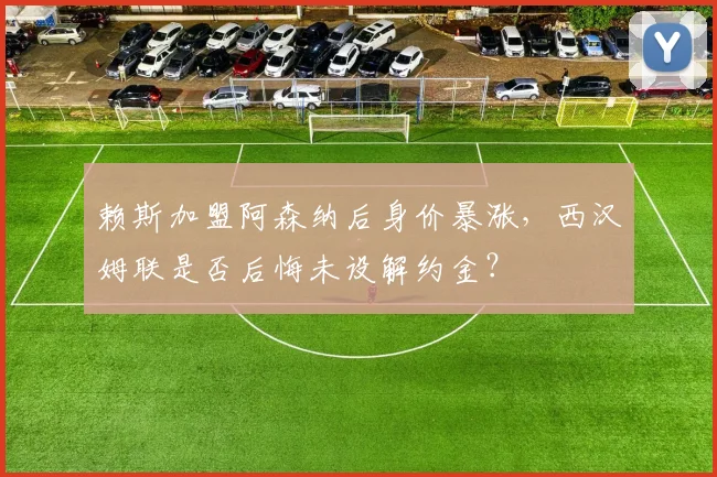 赖斯加盟阿森纳后身价暴涨,西汉姆联是否后悔未设解约金?
