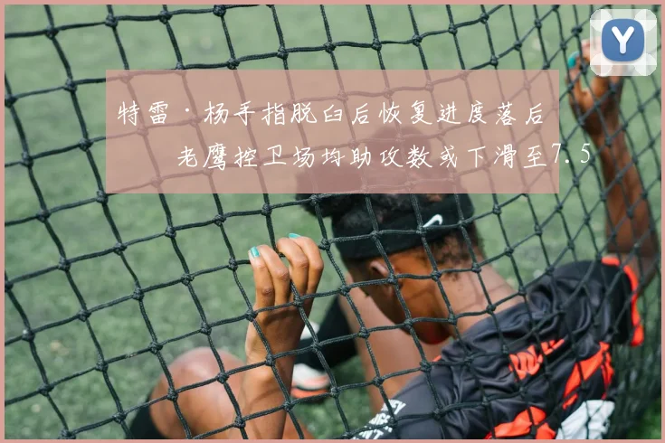 特雷·杨手指脱臼后恢复进度落后，老鹰控卫场均助攻数或下滑至7.5次