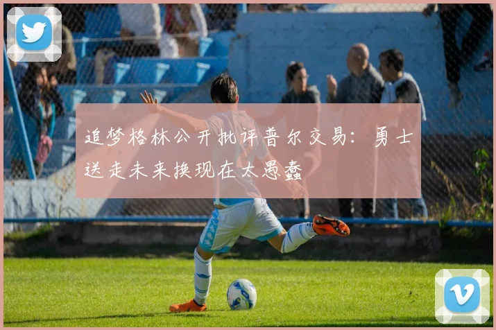 追梦格林公开批评普尔交易:勇士送走未来换现在太愚蠢