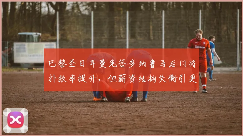 巴黎圣日耳曼免签多纳鲁马后门将扑救率提升，但薪资结构失衡引更衣室矛盾