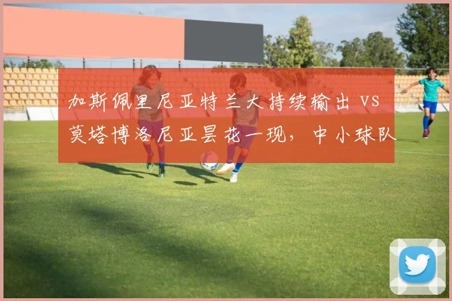加斯佩里尼亚特兰大持续输出 vs 莫塔博洛尼亚昙花一现,中小球队生存之道天差地别