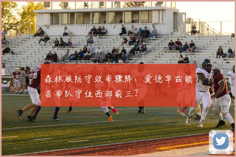 森林狼防守效率骤降,爱德华兹能否率队守住西部前三?