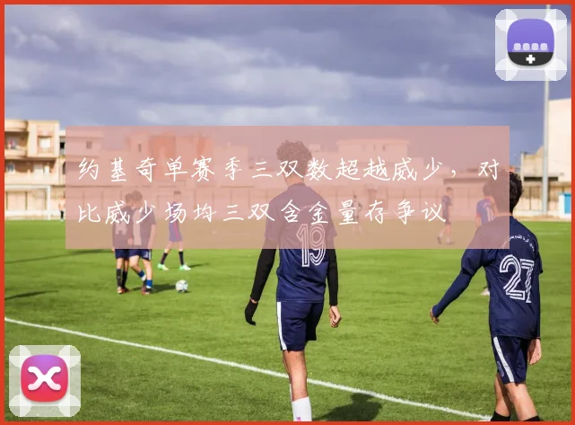 约基奇单赛季三双数超越威少,对比威少场均三双含金量存争议