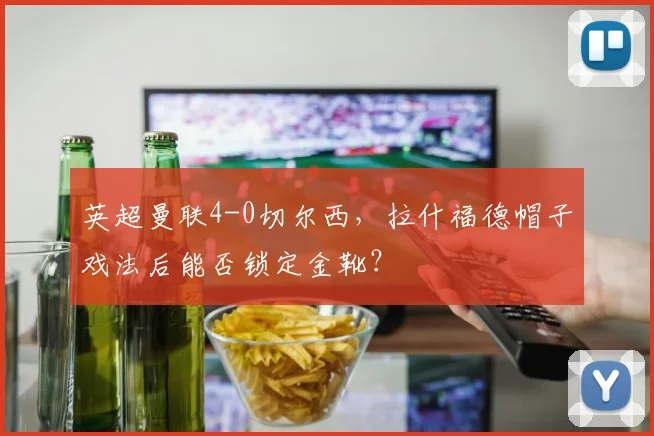 英超曼联4-0切尔西,拉什福德帽子戏法后能否锁定金靴?