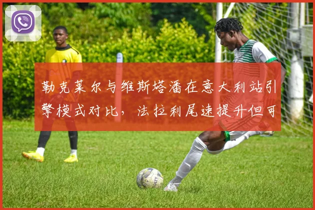 勒克莱尔与维斯塔潘在意大利站引擎模式对比，法拉利尾速提升但可靠性存疑