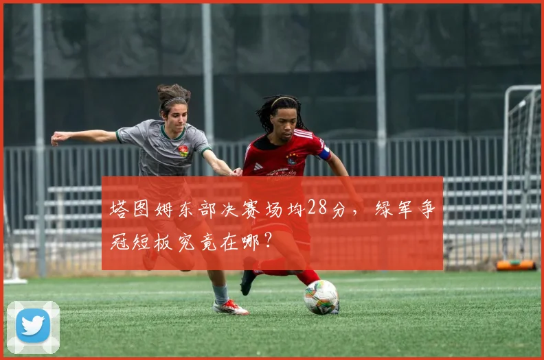 塔图姆东部决赛场均28分,绿军争冠短板究竟在哪?
