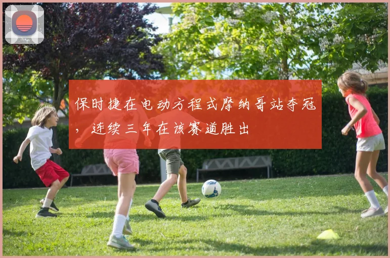 保时捷在电动方程式摩纳哥站夺冠,连续三年在该赛道胜出